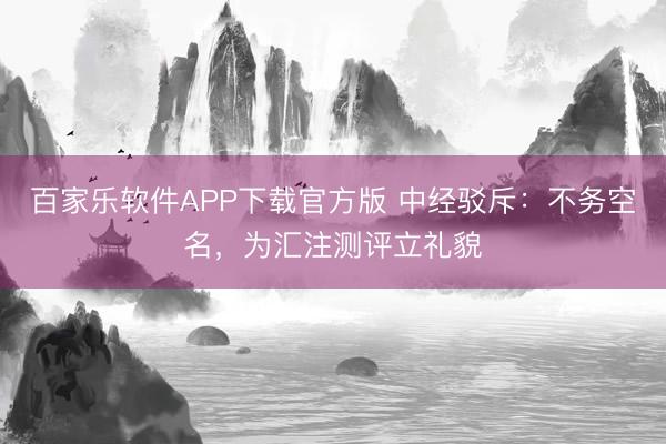 百家乐软件APP下载官方版 中经驳斥：不务空名，为汇注测评立礼貌