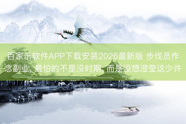百家乐软件APP下载安装2026最新版 步伐员作念副业， 最怕的不是没时期， 而是没想澄莹这少许