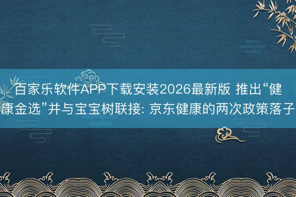 百家乐软件APP下载安装2026最新版 推出“健康金选”并与宝宝树联接: 京东健康的两次政策落子