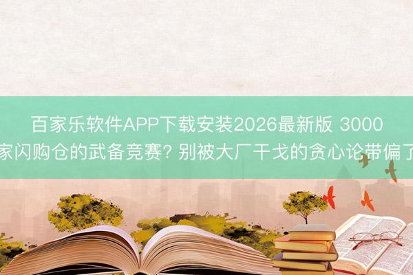 百家乐软件APP下载安装2026最新版 3000家闪购仓的武备竞赛? 别被大厂干戈的贪心论带偏了