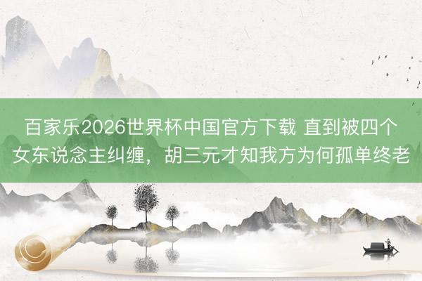 百家乐2026世界杯中国官方下载 直到被四个女东说念主纠缠，胡三元才知我方为何孤单终老
