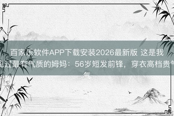 百家乐软件APP下载安装2026最新版 这是我见过最有气质的姆妈：56岁短发前锋，穿衣高档贵气