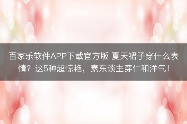 百家乐软件APP下载官方版 夏天裙子穿什么表情？这5种超惊艳，素东谈主穿仁和洋气！