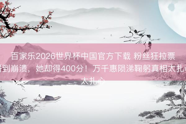 百家乐2026世界杯中国官方下载 粉丝狂拉票拼到崩溃，她却得400分！万千惠陨涕鞠躬真相太扎心