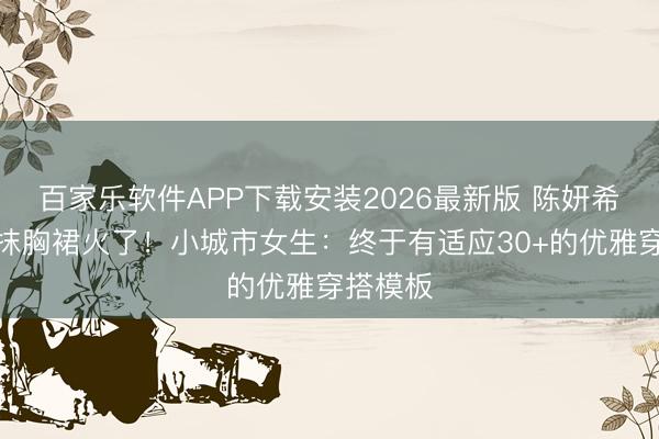 百家乐软件APP下载安装2026最新版 陈妍希薄荷绿抹胸裙火了！小城市女生：终于有适应30+的优雅穿搭模板