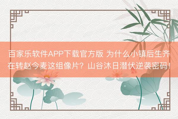 百家乐软件APP下载官方版 为什么小镇后生齐在转赵今麦这组像片？山谷沐日潜伏逆袭密码！
