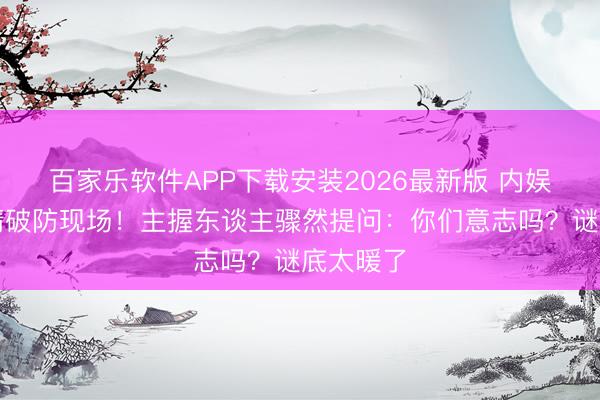 百家乐软件APP下载安装2026最新版 内娱师昆季情破防现场！主握东谈主骤然提问：你们意志吗？谜底太暖了