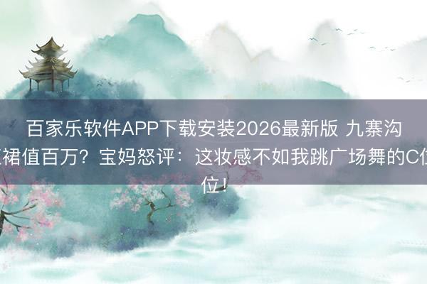 百家乐软件APP下载安装2026最新版 九寨沟红裙值百万？宝妈怒评：这妆感不如我跳广场舞的C位！