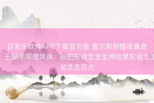 百家乐软件APP下载官方版 查尔斯新婚夜鼻息如雷！王妃手写信哭诉：别把东说念主生押给男东说念主应允