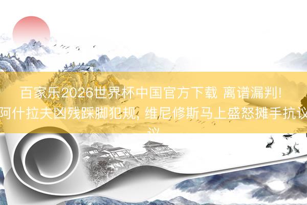 百家乐2026世界杯中国官方下载 离谱漏判! 阿什拉夫凶残踩脚犯规， 维尼修斯马上盛怒摊手抗议