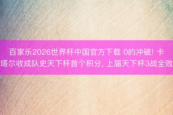百家乐2026世界杯中国官方下载 0的冲破! 卡塔尔收成队史天下杯首个积分， 上届天下杯3战全败