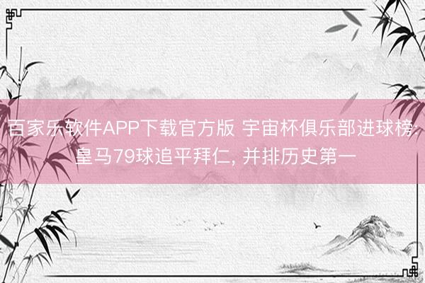 百家乐软件APP下载官方版 宇宙杯俱乐部进球榜: 皇马79球追平拜仁， 并排历史第一