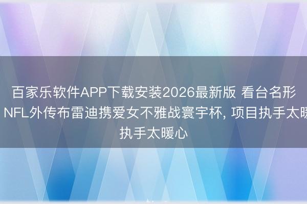百家乐软件APP下载安装2026最新版 看台名形状! NFL外传布雷迪携爱女不雅战寰宇杯， 项目执手太暖心