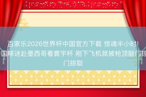 百家乐2026世界杯中国官方下载 惊魂半小时! 中国球迷赴墨西哥看寰宇杯 刚下飞机就被枪顶脑门掠取