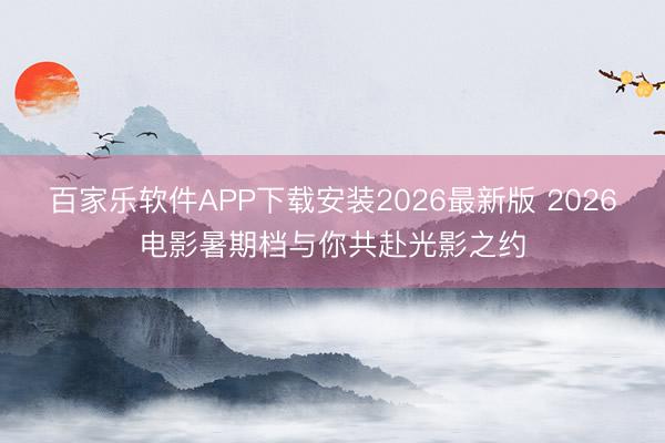 百家乐软件APP下载安装2026最新版 2026电影暑期档与你共赴光影之约