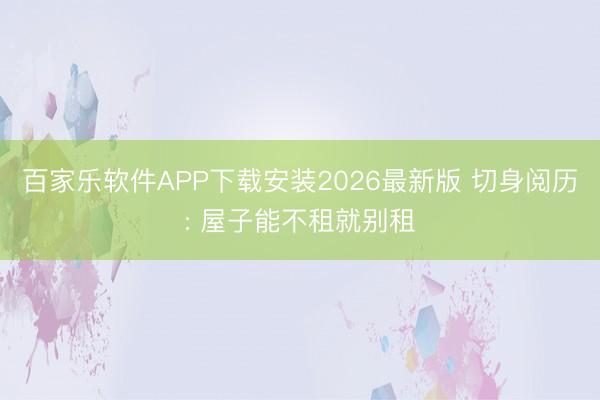 百家乐软件APP下载安装2026最新版 切身阅历: 屋子能不租就别租