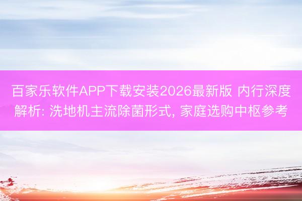 百家乐软件APP下载安装2026最新版 内行深度解析: 洗地机主流除菌形式， 家庭选购中枢参考