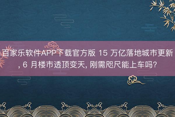百家乐软件APP下载官方版 15 万亿落地城市更新， 6 月楼市透顶变天， 刚需咫尺能上车吗?