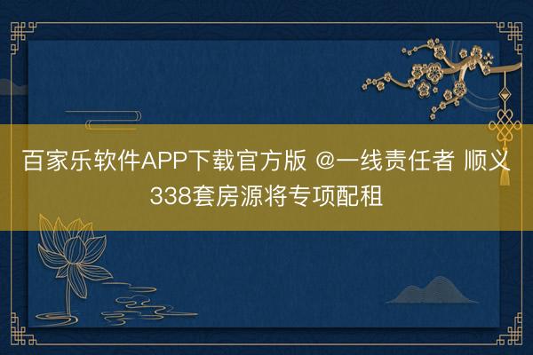 百家乐软件APP下载官方版 @一线责任者 顺义338套房源将专项配租
