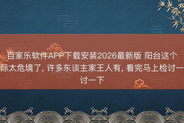 百家乐软件APP下载安装2026最新版 阳台这个边际太危境了， 许多东谈主家王人有， 看完马上检讨一下