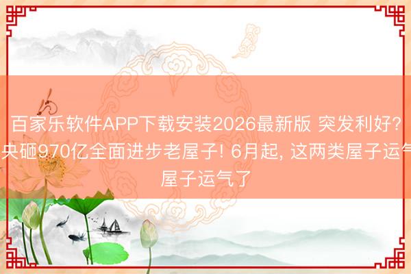 百家乐软件APP下载安装2026最新版 突发利好? 中央砸970亿全面进步老屋子! 6月起, 这两类屋子运气了