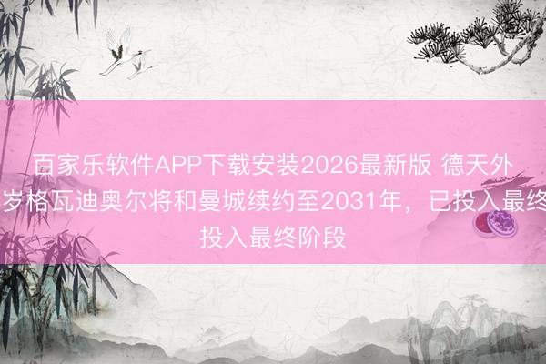 百家乐软件APP下载安装2026最新版 德天外：24岁格瓦迪奥尔将和曼城续约至2031年，已投入最终阶段