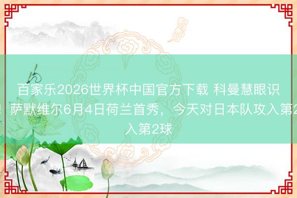 百家乐2026世界杯中国官方下载 科曼慧眼识珠！萨默维尔6月4日荷兰首秀，今天对日本队攻入第2球
