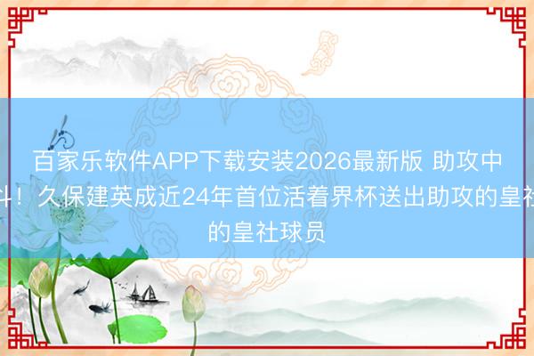 百家乐软件APP下载安装2026最新版 助攻中村敬斗！久保建英成近24年首位活着界杯送出助攻的皇社球员