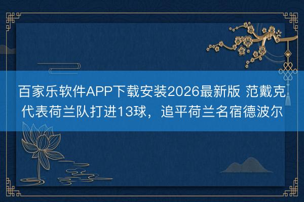 百家乐软件APP下载安装2026最新版 范戴克代表荷兰队打进13球，追平荷兰名宿德波尔