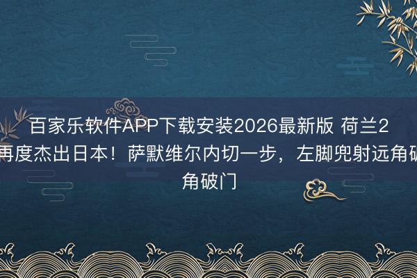百家乐软件APP下载安装2026最新版 荷兰2-1再度杰出日本！萨默维尔内切一步，左脚兜射远角破门