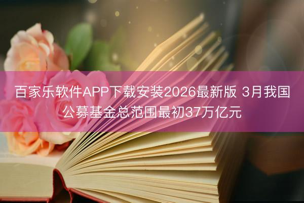 百家乐软件APP下载安装2026最新版 3月我国公募基金总范围最初37万亿元