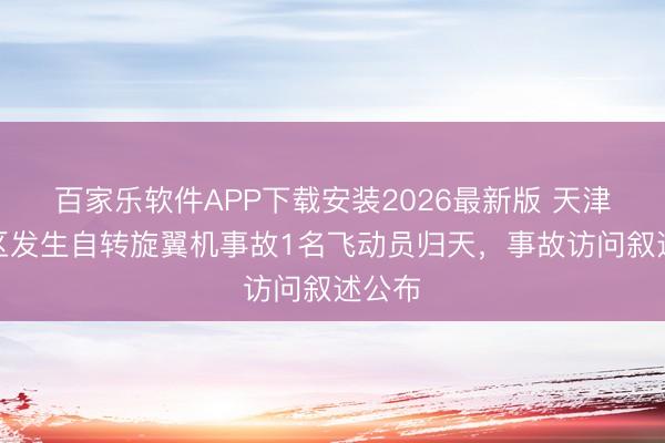 百家乐软件APP下载安装2026最新版 天津一景区发生自转旋翼机事故1名飞动员归天，事故访问叙述公布
