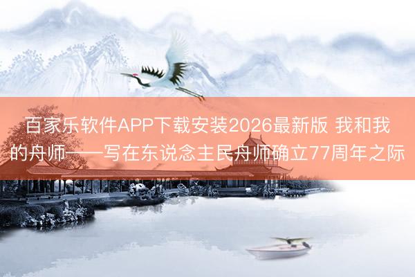 百家乐软件APP下载安装2026最新版 我和我的舟师——写在东说念主民舟师确立77周年之际