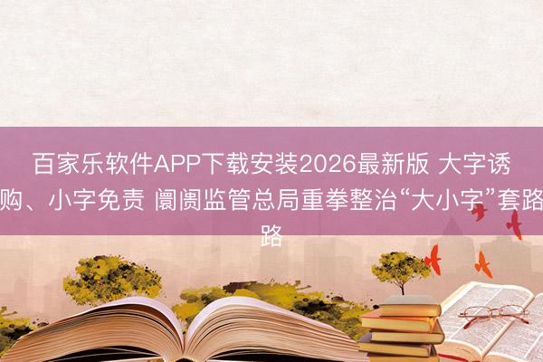 百家乐软件APP下载安装2026最新版 大字诱购、小字免责 阛阓监管总局重拳整治“大小字”套路
