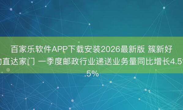 百家乐软件APP下载安装2026最新版 簇新好物直达家门 一季度邮政行业递送业务量同比增长4.5%
