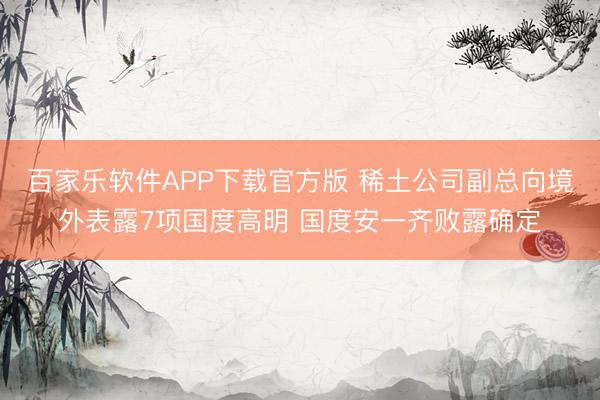 百家乐软件APP下载官方版 稀土公司副总向境外表露7项国度高明 国度安一齐败露确定