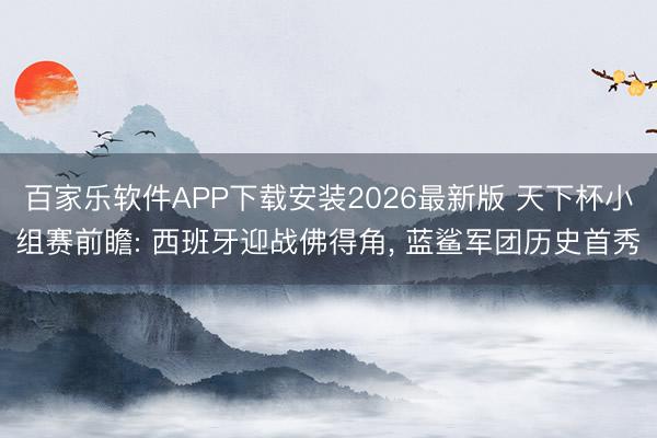 百家乐软件APP下载安装2026最新版 天下杯小组赛前瞻: 西班牙迎战佛得角， 蓝鲨军团历史首秀