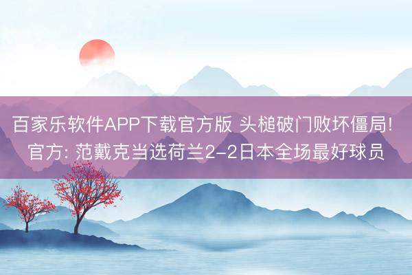 百家乐软件APP下载官方版 头槌破门败坏僵局! 官方: 范戴克当选荷兰2-2日本全场最好球员