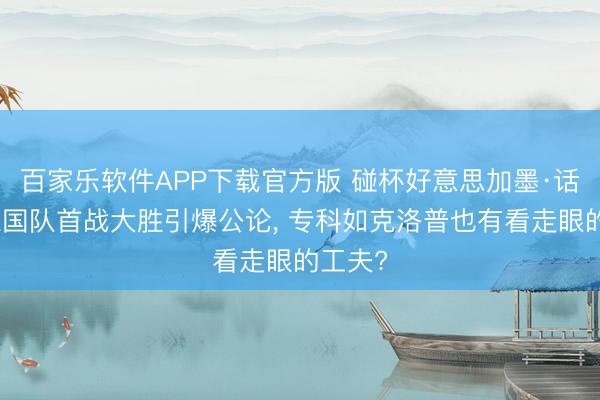 百家乐软件APP下载官方版 碰杯好意思加墨·话题丨德国队首战大胜引爆公论， 专科如克洛普也有看走眼的工夫?