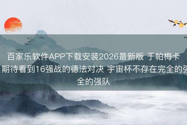 百家乐软件APP下载安装2026最新版 于帕梅卡诺: 期待看到16强战的德法对决 宇宙杯不存在完全的强队