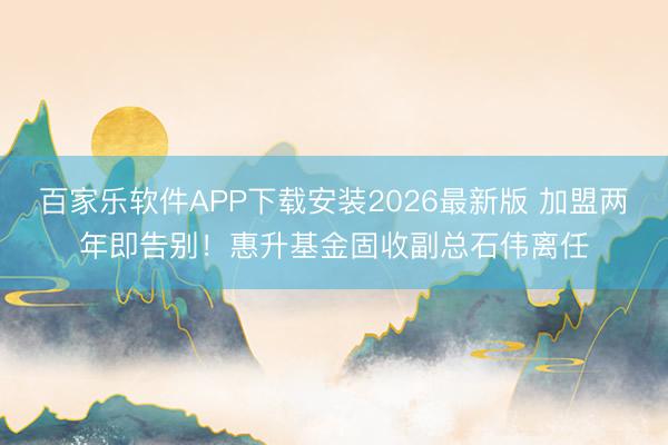 百家乐软件APP下载安装2026最新版 加盟两年即告别！惠升基金固收副总石伟离任