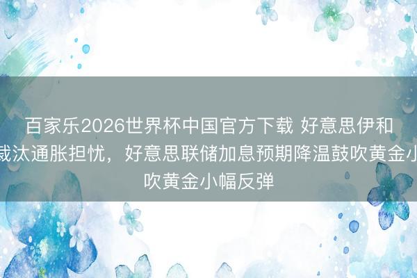 百家乐2026世界杯中国官方下载 好意思伊和平框架裁汰通胀担忧,好意思联储加息预期降温鼓吹黄金小幅反弹