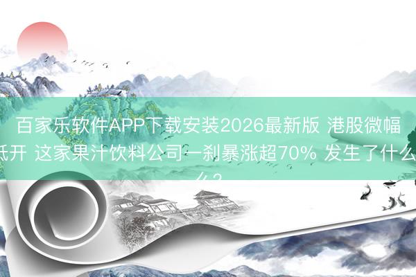 百家乐软件APP下载安装2026最新版 港股微幅低开 这家果汁饮料公司一刹暴涨超70% 发生了什么？