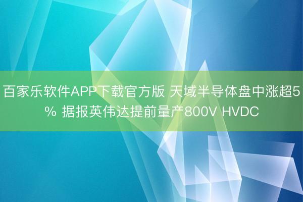 百家乐软件APP下载官方版 天域半导体盘中涨超5% 据报英伟达提前量产800V HVDC