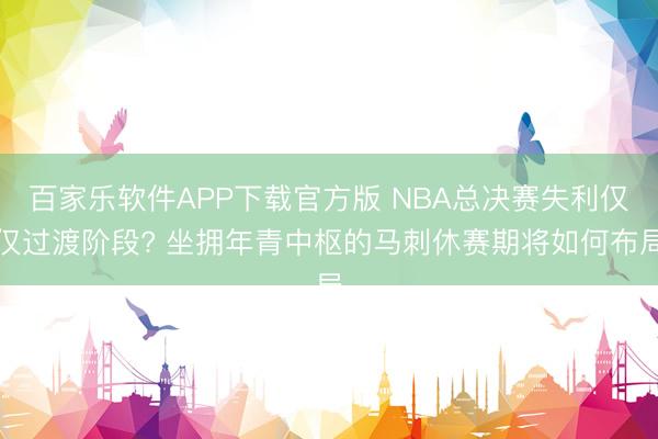 百家乐软件APP下载官方版 NBA总决赛失利仅仅过渡阶段? 坐拥年青中枢的马刺休赛期将如何布局