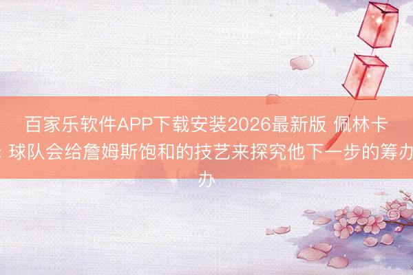 百家乐软件APP下载安装2026最新版 佩林卡: 球队会给詹姆斯饱和的技艺来探究他下一步的筹办