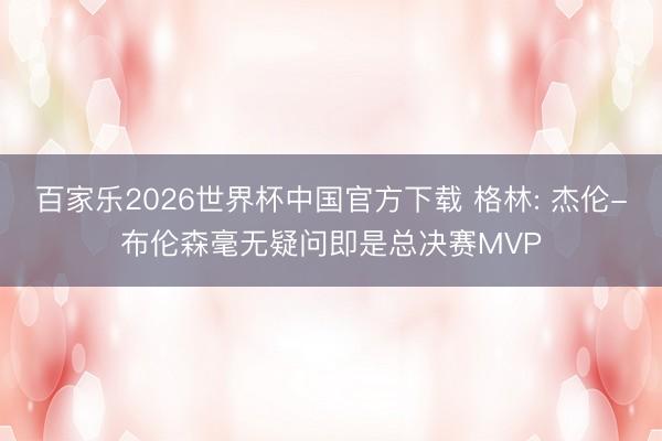 百家乐2026世界杯中国官方下载 格林: 杰伦-布伦森毫无疑问即是总决赛MVP