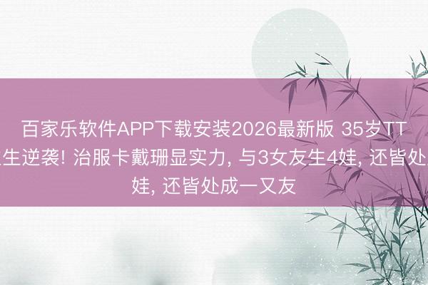 百家乐软件APP下载安装2026最新版 35岁TT东说念主生逆袭! 治服卡戴珊显实力， 与3女友生4娃， 还皆处成一又友