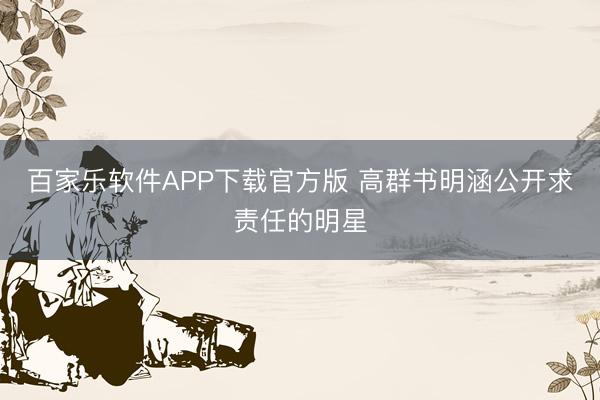 百家乐软件APP下载官方版 高群书明涵公开求责任的明星