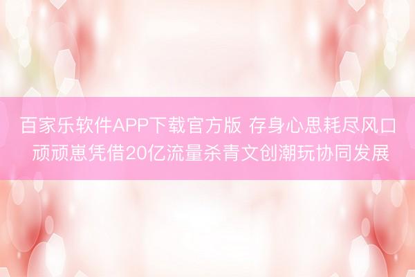 百家乐软件APP下载官方版 存身心思耗尽风口 顽顽崽凭借20亿流量杀青文创潮玩协同发展